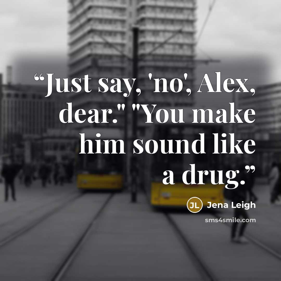 “Just say, 'no', Alex, dear." "You make him sound like a drug.” quote by Jena Leigh