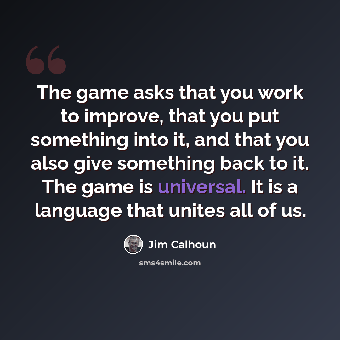“The game asks that you work to improve, that you put something into it, and that you also give something back to it. The game is universal. It is a language that unites all of us.” quote by Jim Calhoun