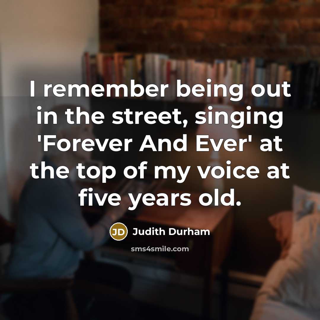 “I remember being out in the street, singing 'Forever And Ever' at the top of my voice at five years old.” quote by Judith Durham
