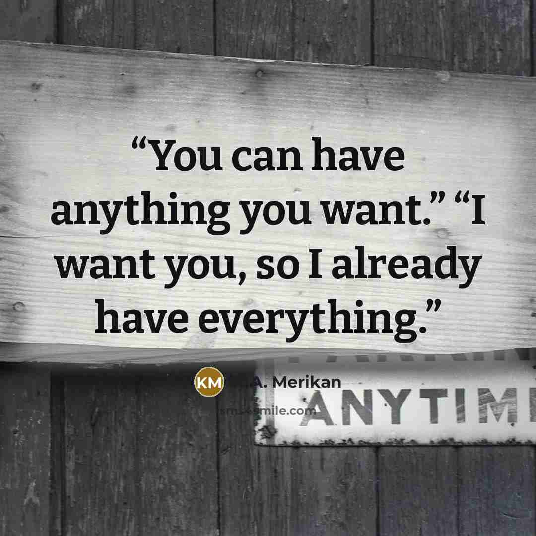 “You can have anything you want.” “I want you, so I already have everything.” quote by K.A. Merikan