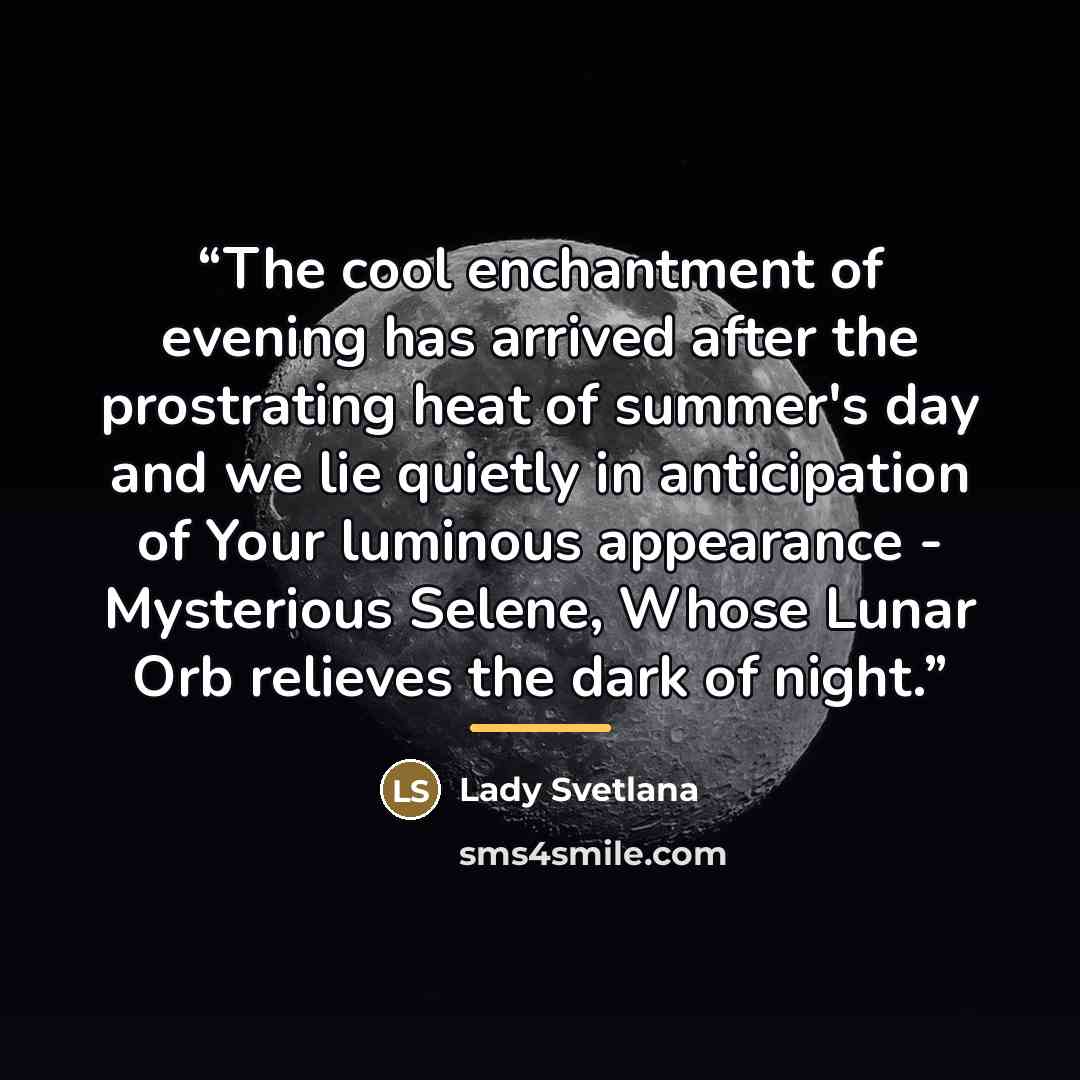 “The cool enchantment of evening has arrived after the prostrating heat of summer's day and we lie quietly in anticipation of Your luminous appearance - Mysterious Selene, Whose Lunar Orb relieves the dark of night.” quote by Lady Svetlana