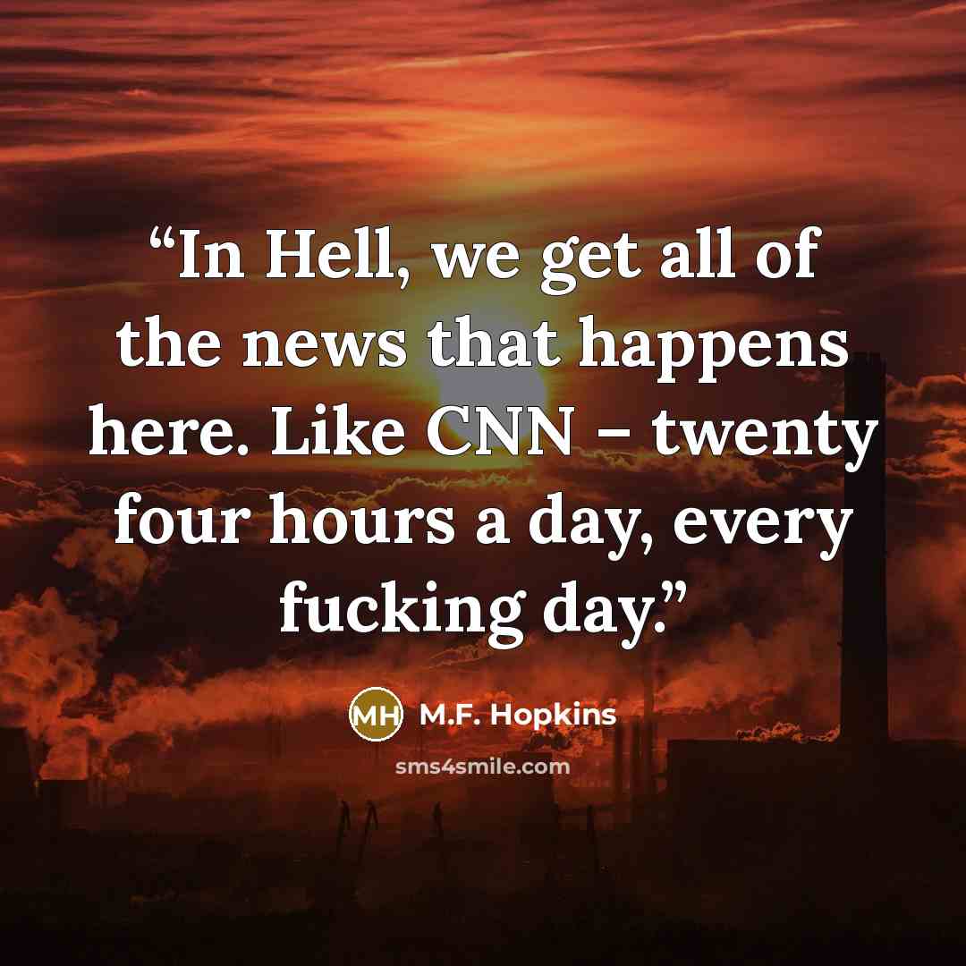 “In Hell, we get all of the news that happens here. Like CNN – twenty four hours a day, every fucking day.” quote by M.F. Hopkins