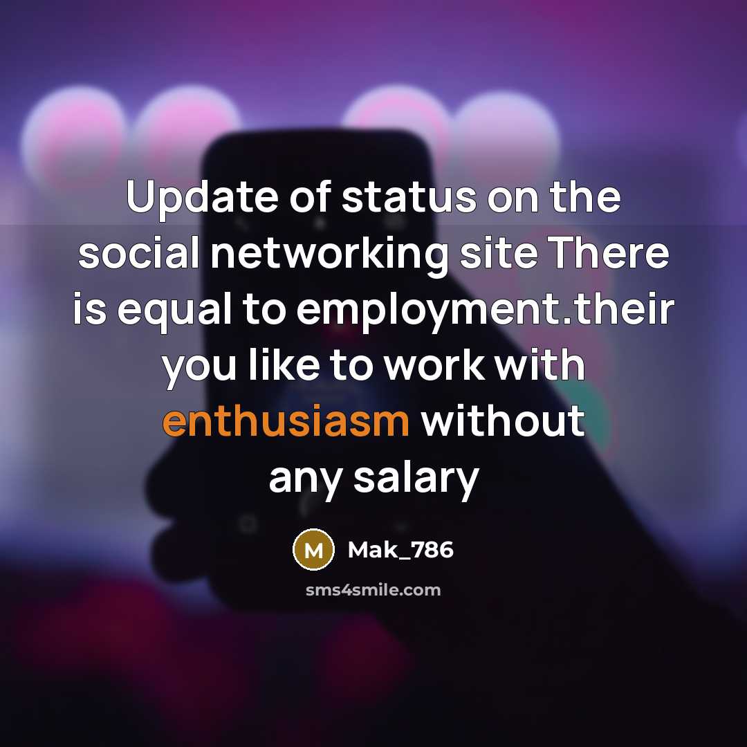 “Update of status on the social networking site There is equal to employment.their you like to work with enthusiasm without any salary” quote by Mak_786