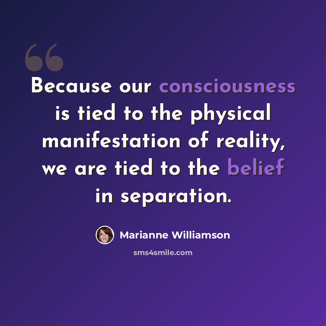 “Because our consciousness is tied to the physical manifestation of reality, we are tied to the belief in separation.” quote by Marianne Williamson