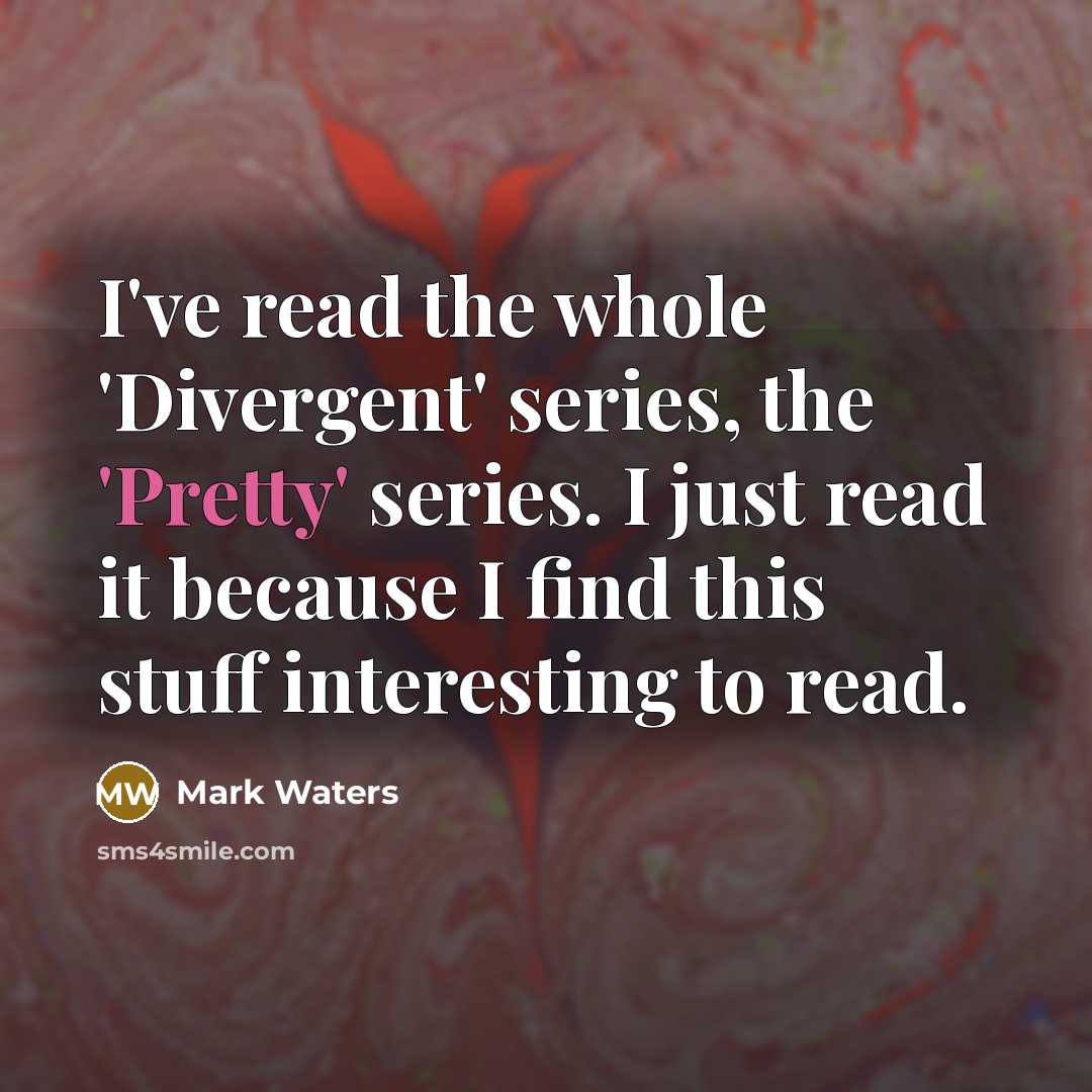 “I've read the whole 'Divergent' series, the 'Pretty' series. I just read it because I find this stuff interesting to read.” quote by Mark Waters