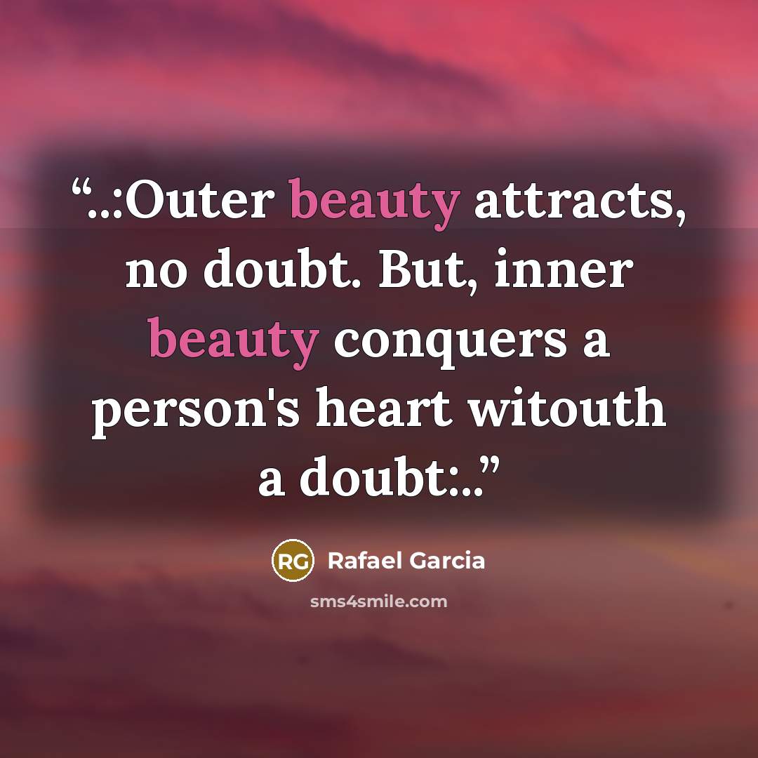 “..:Outer beauty attracts, no doubt. But, inner beauty conquers a person's heart witouth a doubt:..” quote by Rafael Garcia