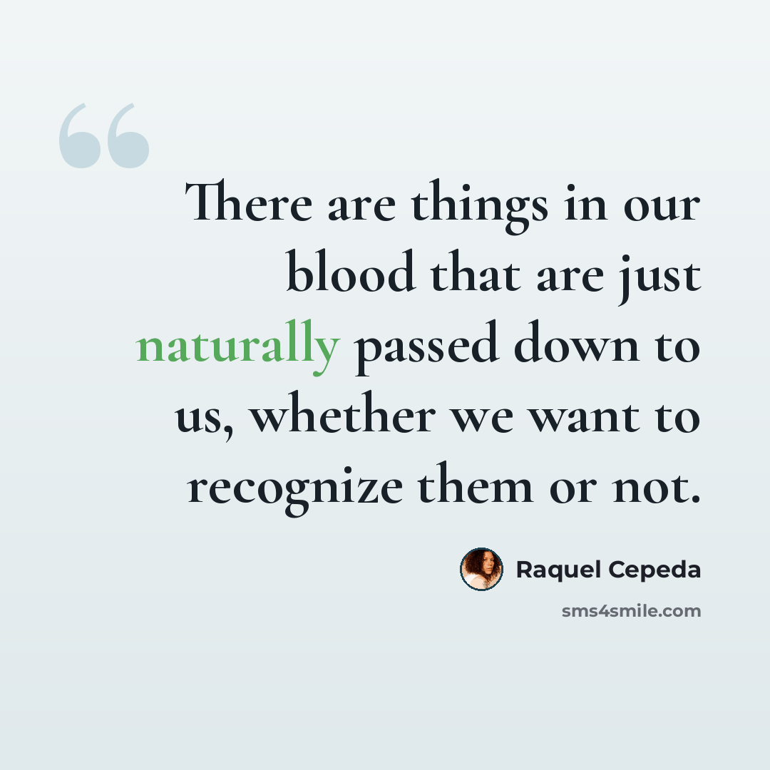 “There are things in our blood that are just naturally passed down to us, whether we want to recognize them or not.” quote by Raquel Cepeda