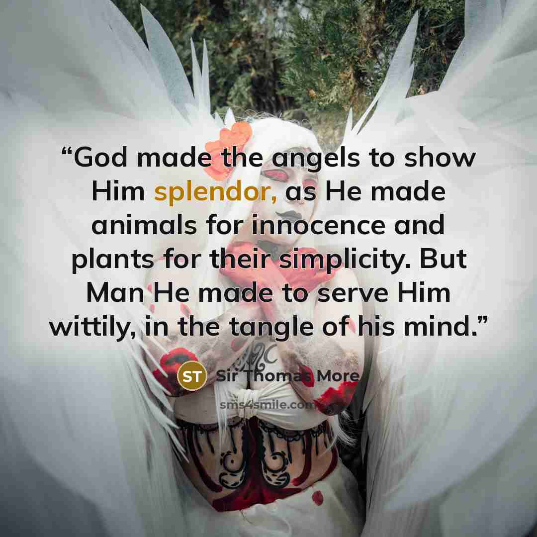 “God made the angels to show Him splendor, as He made animals for innocence and plants for their simplicity. But Man He made to serve Him wittily, in the tangle of his mind.” quote by Sir Thomas More