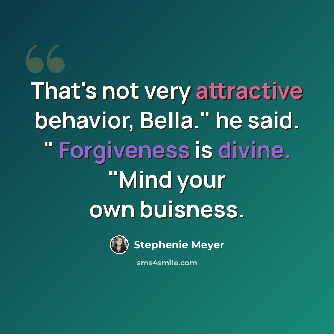 “That's not very attractive behavior, Bella." he said. " Forgiveness is divine. "Mind your own buisness.” quote by Stephenie Meyer