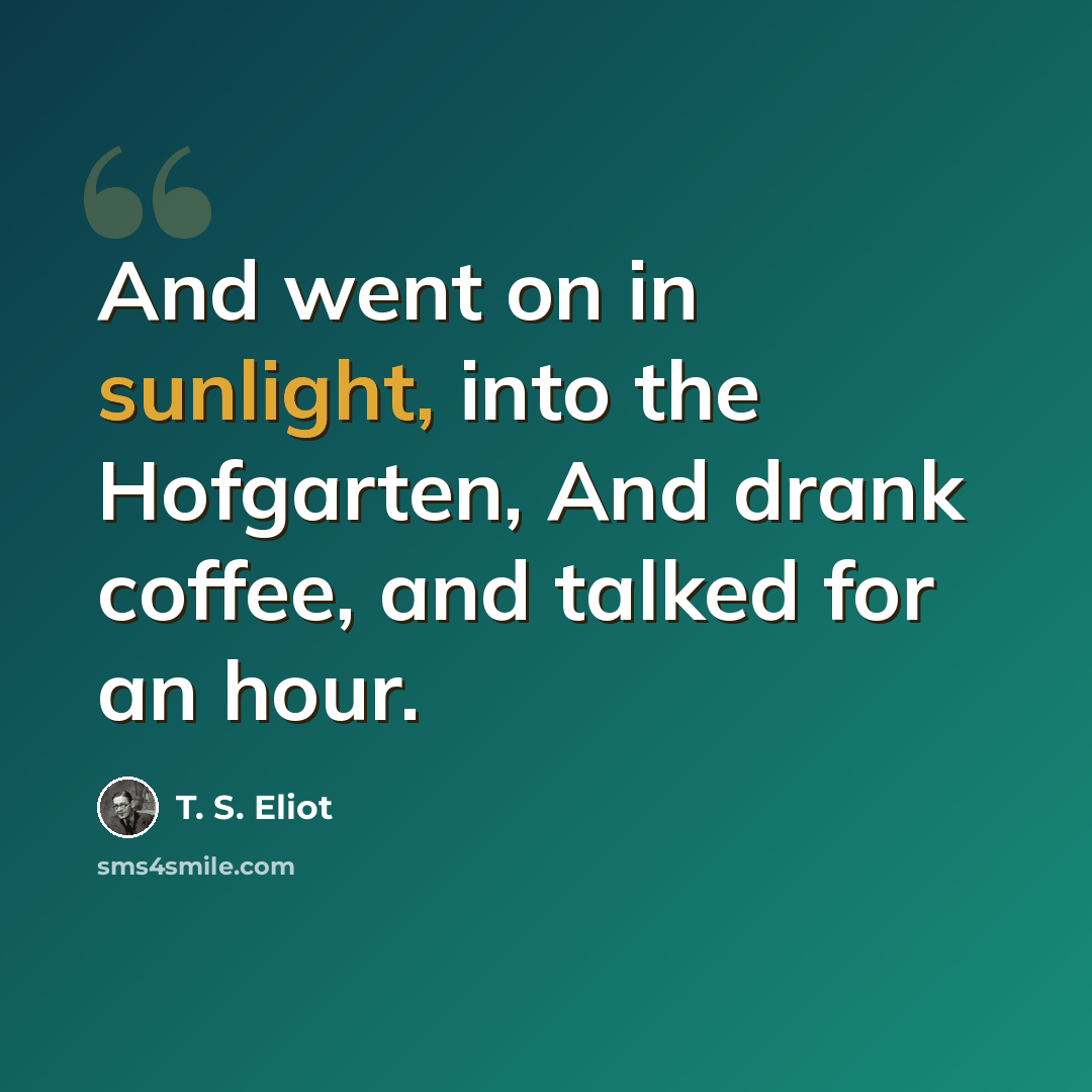“And went on in sunlight, into the Hofgarten, And drank coffee, and talked for an hour.” quote by T. S. Eliot