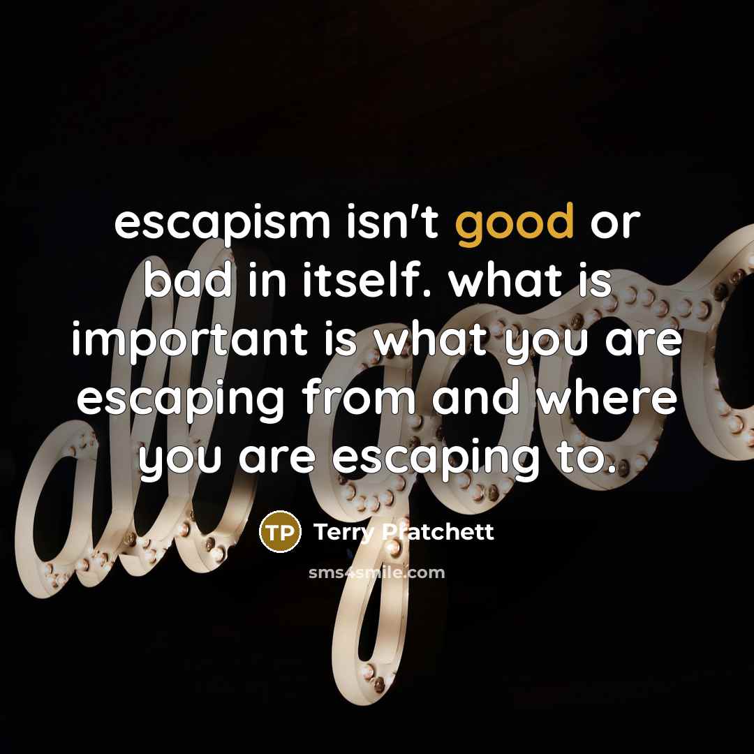 “escapism isn't good or bad in itself. what is important is what you are escaping from and where you are escaping to.” quote by Terry Pratchett