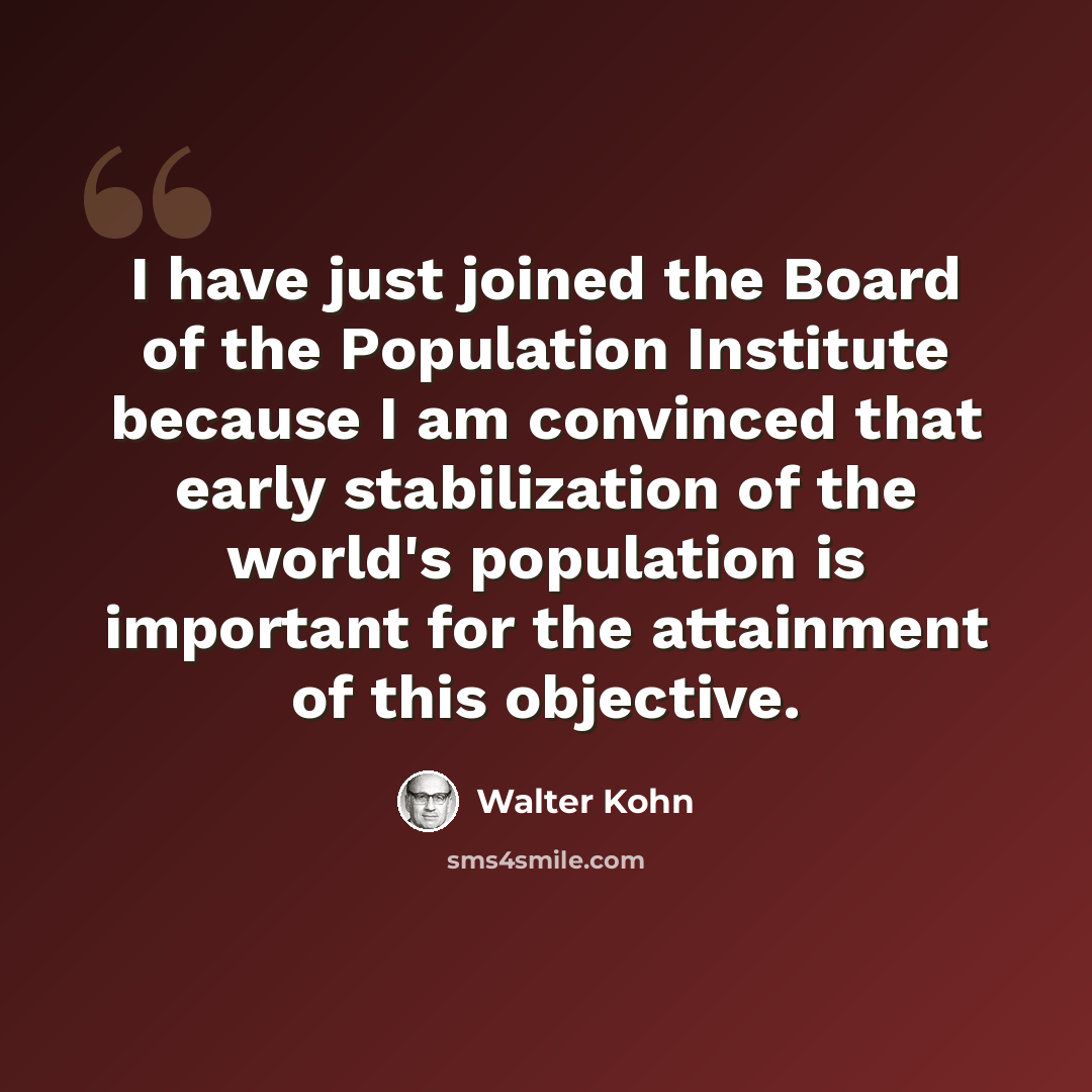 “I have just joined the Board of the Population Institute because I am convinced that early stabilization of the world's population is important for the attainment of this objective.” quote by Walter Kohn