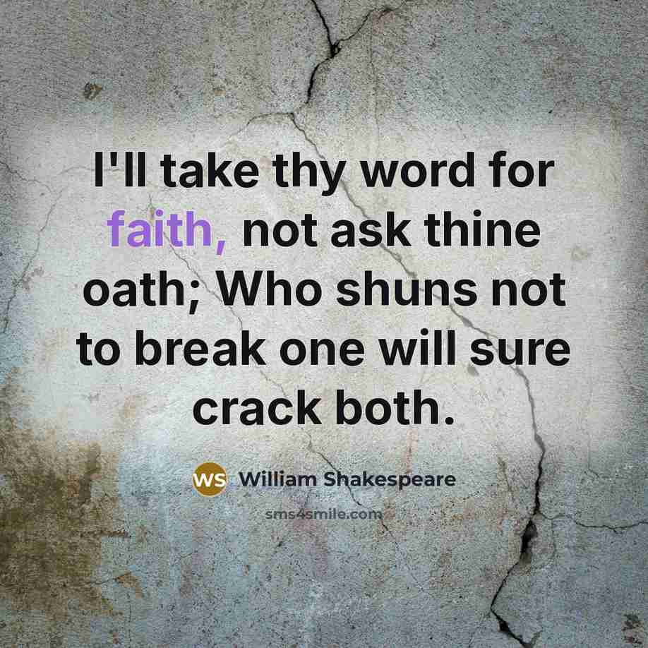 “I'll take thy word for faith, not ask thine oath; Who shuns not to break one will sure crack both.” quote by William Shakespeare