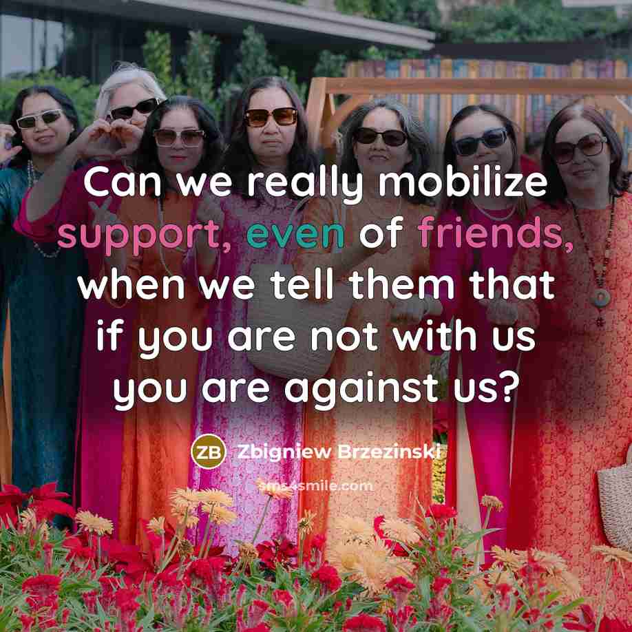“Can we really mobilize support, even of friends, when we tell them that if you are not with us you are against us?” quote by Zbigniew Brzezinski