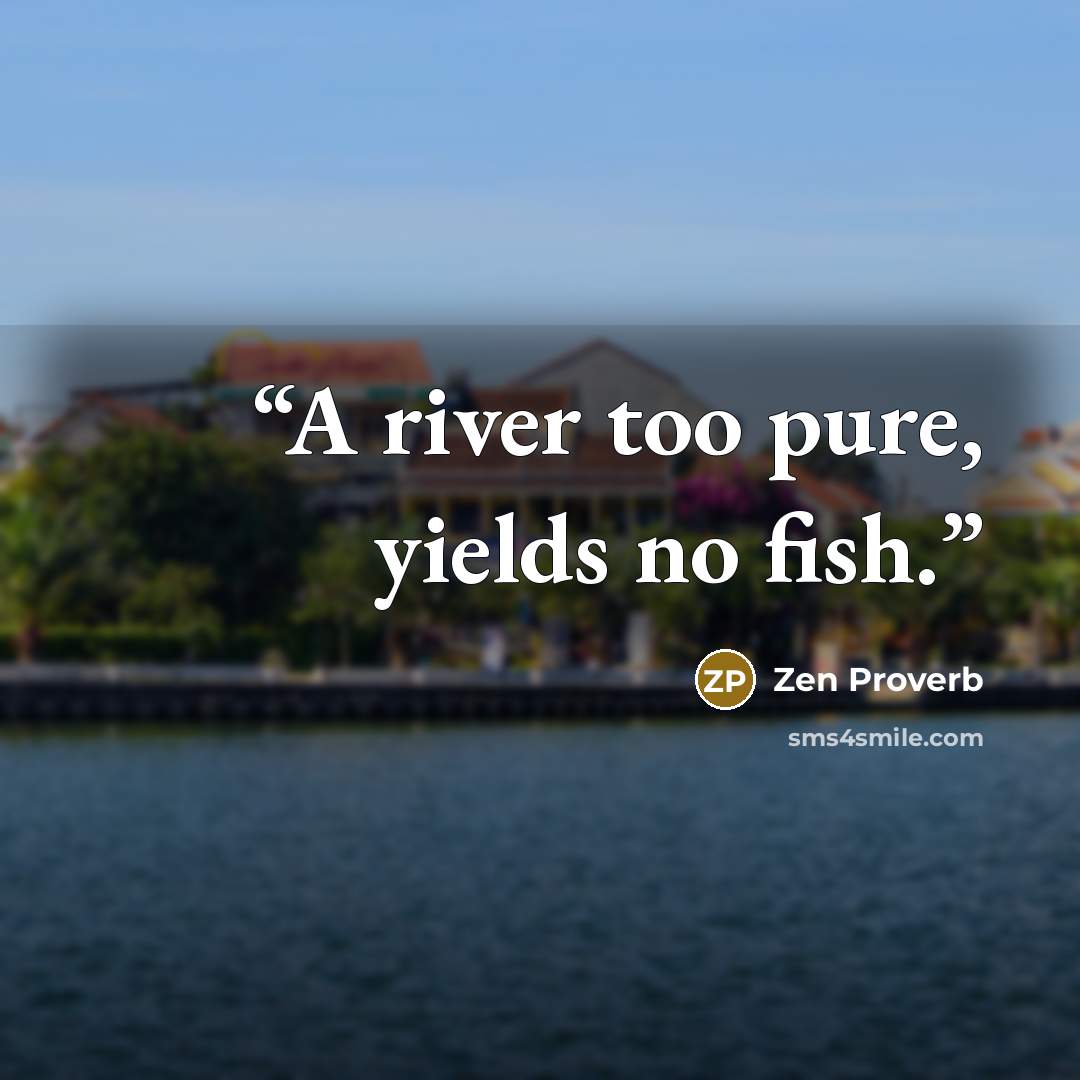 “A river too pure, yields no fish.” quote by Zen Proverb