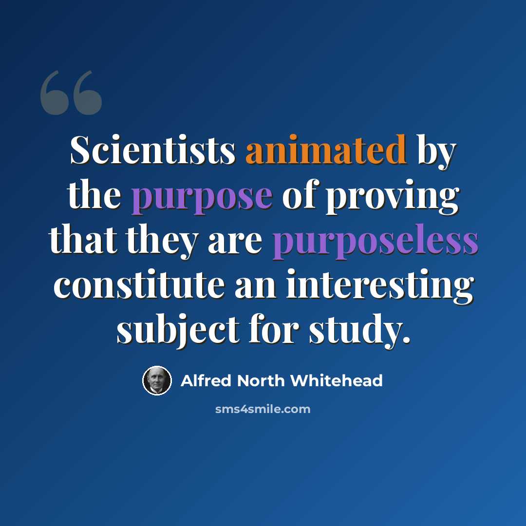 “Scientists animated by the purpose of proving that they are purposeless constitute an interesting subject for study.” quote by Alfred North Whitehead