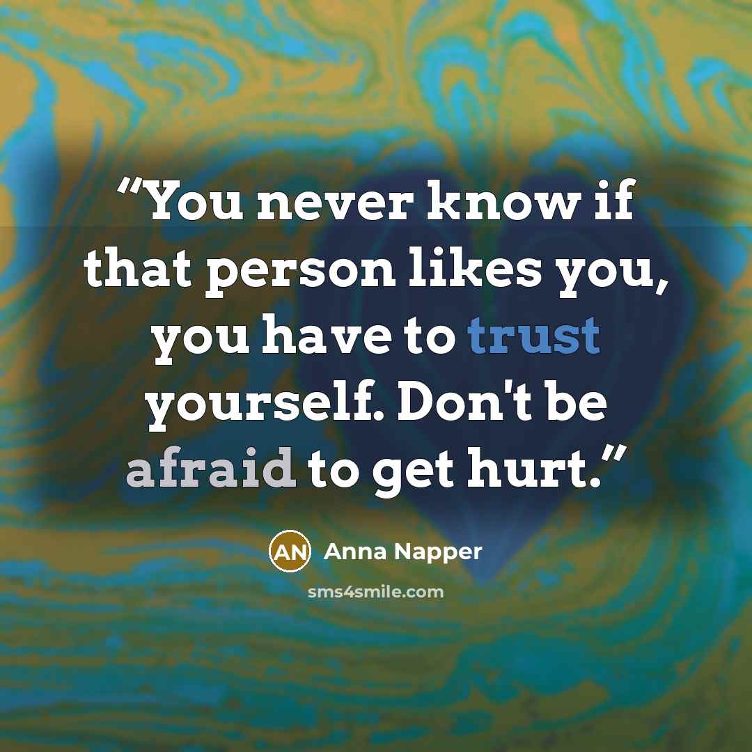 “You never know if that person likes you, you have to trust yourself. Don't be afraid to get hurt.” quote by Anna Napper