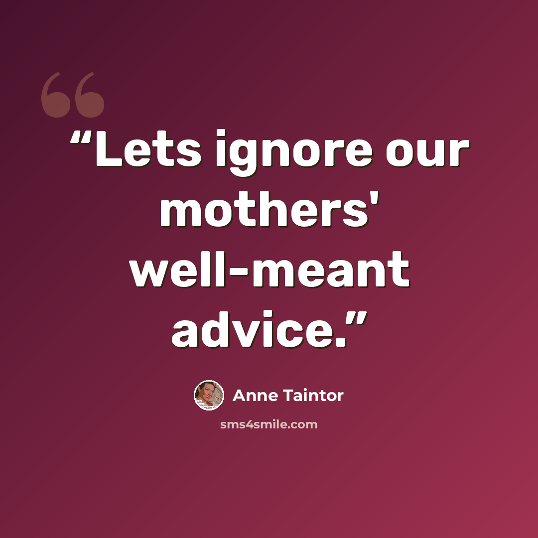 “Lets ignore our mothers' well-meant advice.” quote by Anne Taintor
