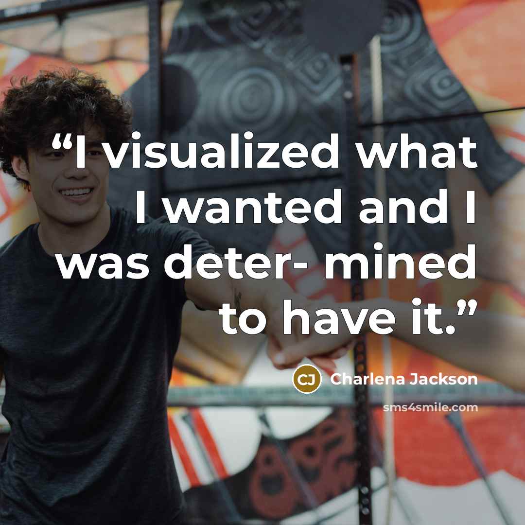 “I visualized what I wanted and I was deter- mined to have it.” quote by Charlena Jackson