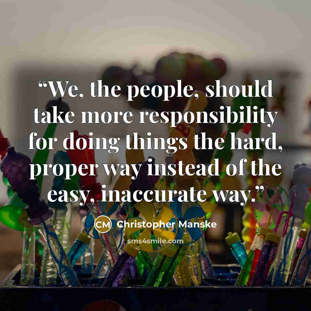 “We, the people, should take more responsibility for doing things the hard, proper way instead of the easy, inaccurate way.” quote by Christopher Manske