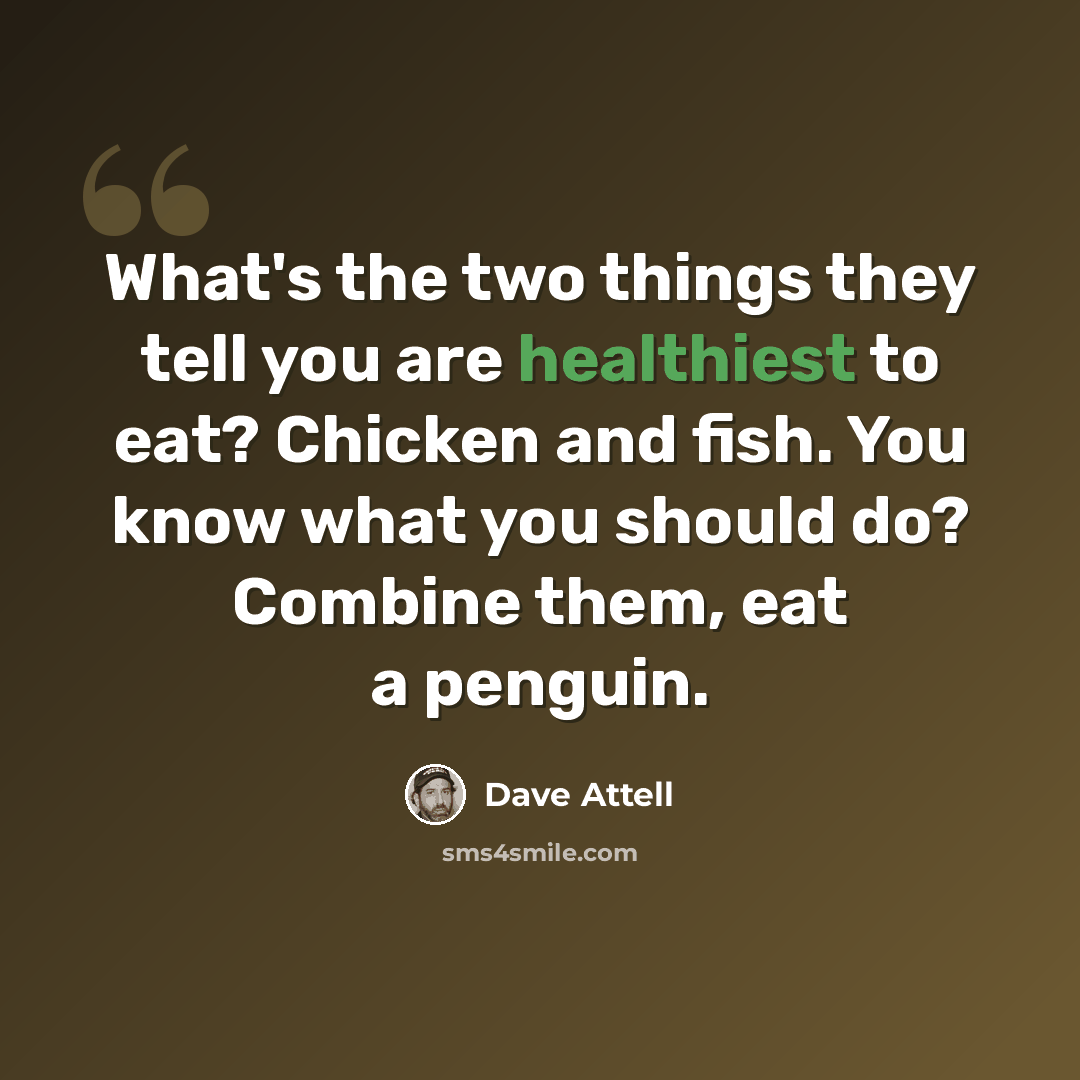 “What's the two things they tell you are healthiest to eat? Chicken and fish. You know what you should do? Combine them, eat a penguin.” quote by Dave Attell