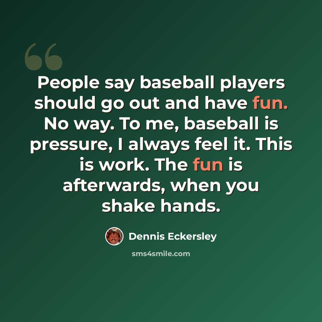 “People say baseball players should go out and have fun. No way. To me, baseball is pressure, I always feel it. This is work. The fun is afterwards, when you shake hands.” quote by Dennis Eckersley