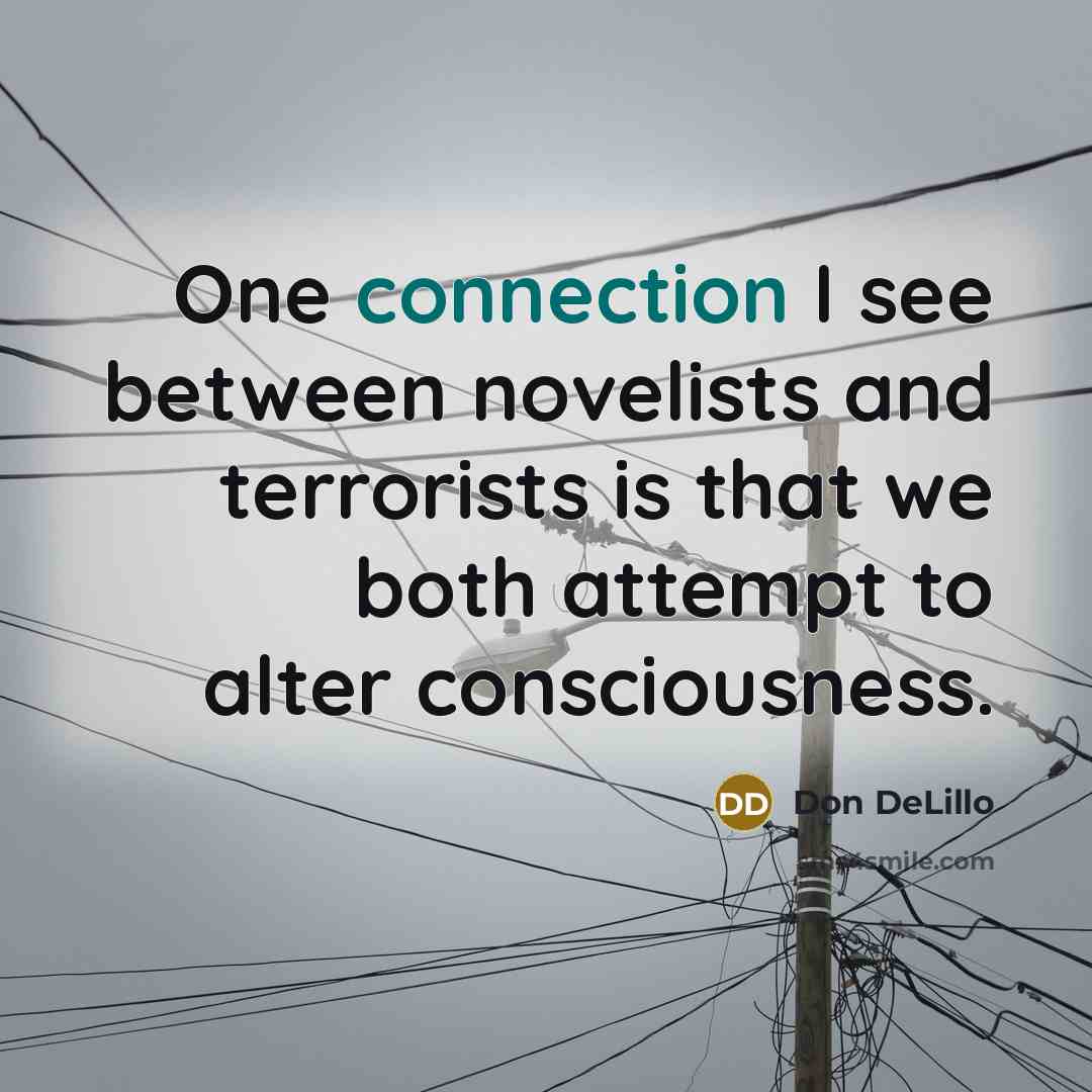 “One connection I see between novelists and terrorists is that we both attempt to alter consciousness.” quote by Don DeLillo