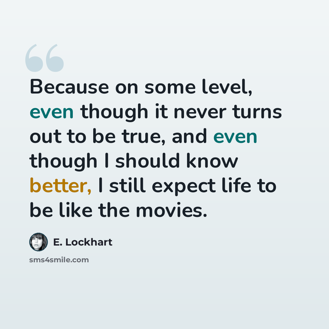 “Because on some level, even though it never turns out to be true, and even though I should know better, I still expect life to be like the movies.” quote by E. Lockhart