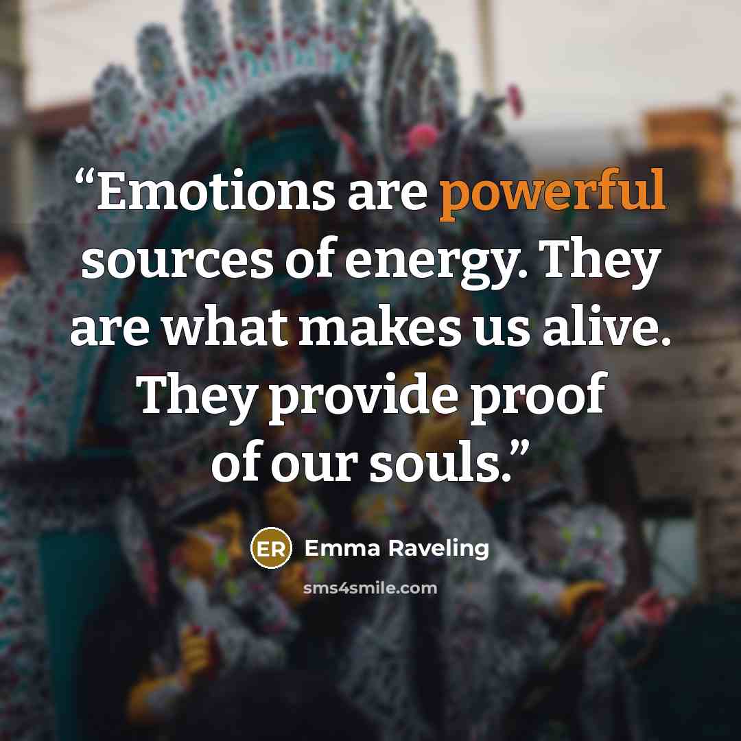 “Emotions are powerful sources of energy. They are what makes us alive. They provide proof of our souls.” quote by Emma Raveling