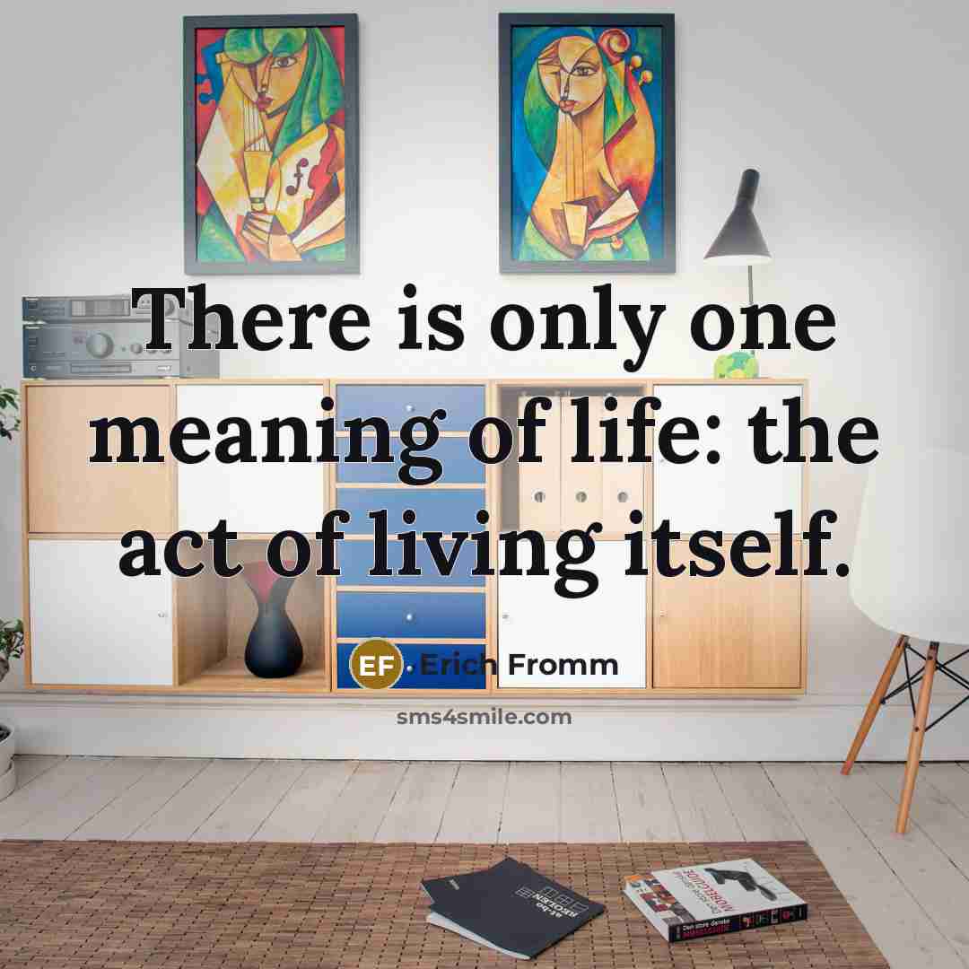 “There is only one meaning of life: the act of living itself.” quote by Erich Fromm