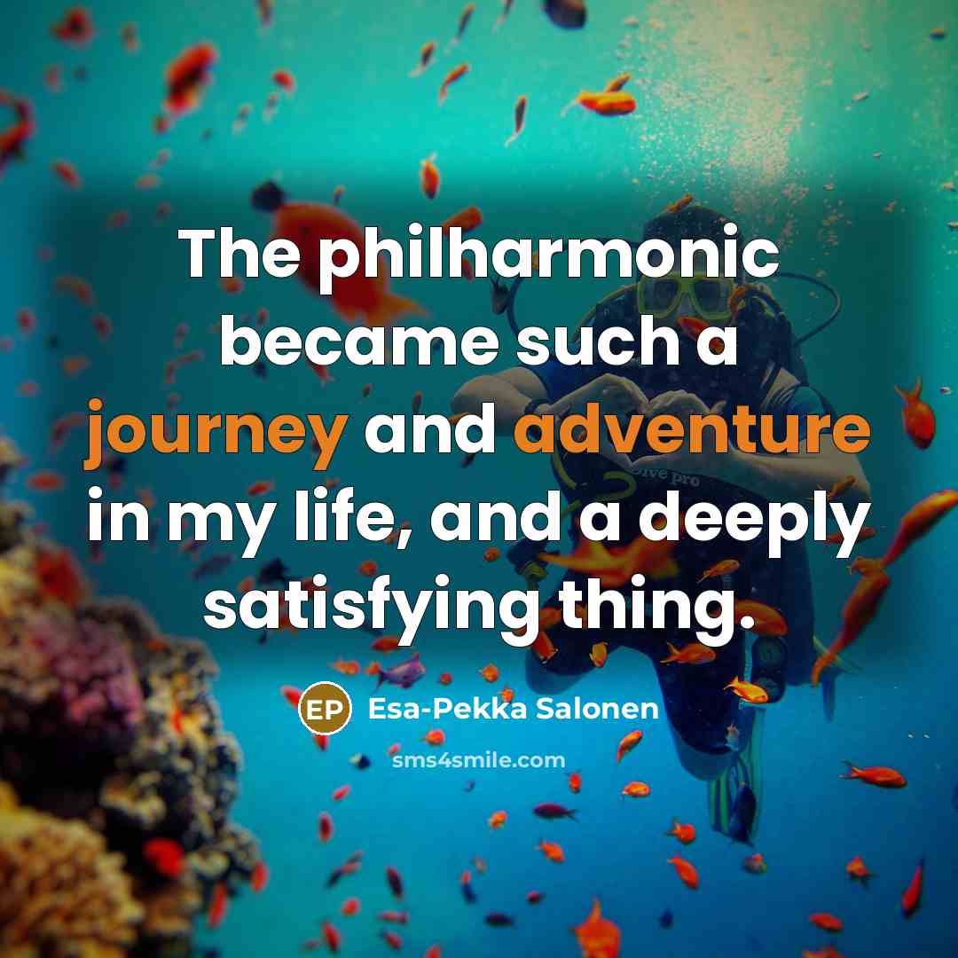 “The philharmonic became such a journey and adventure in my life, and a deeply satisfying thing.” quote by Esa-Pekka Salonen