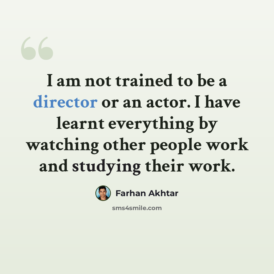 “I am not trained to be a director or an actor. I have learnt everything by watching other people work and studying their work.” quote by Farhan Akhtar