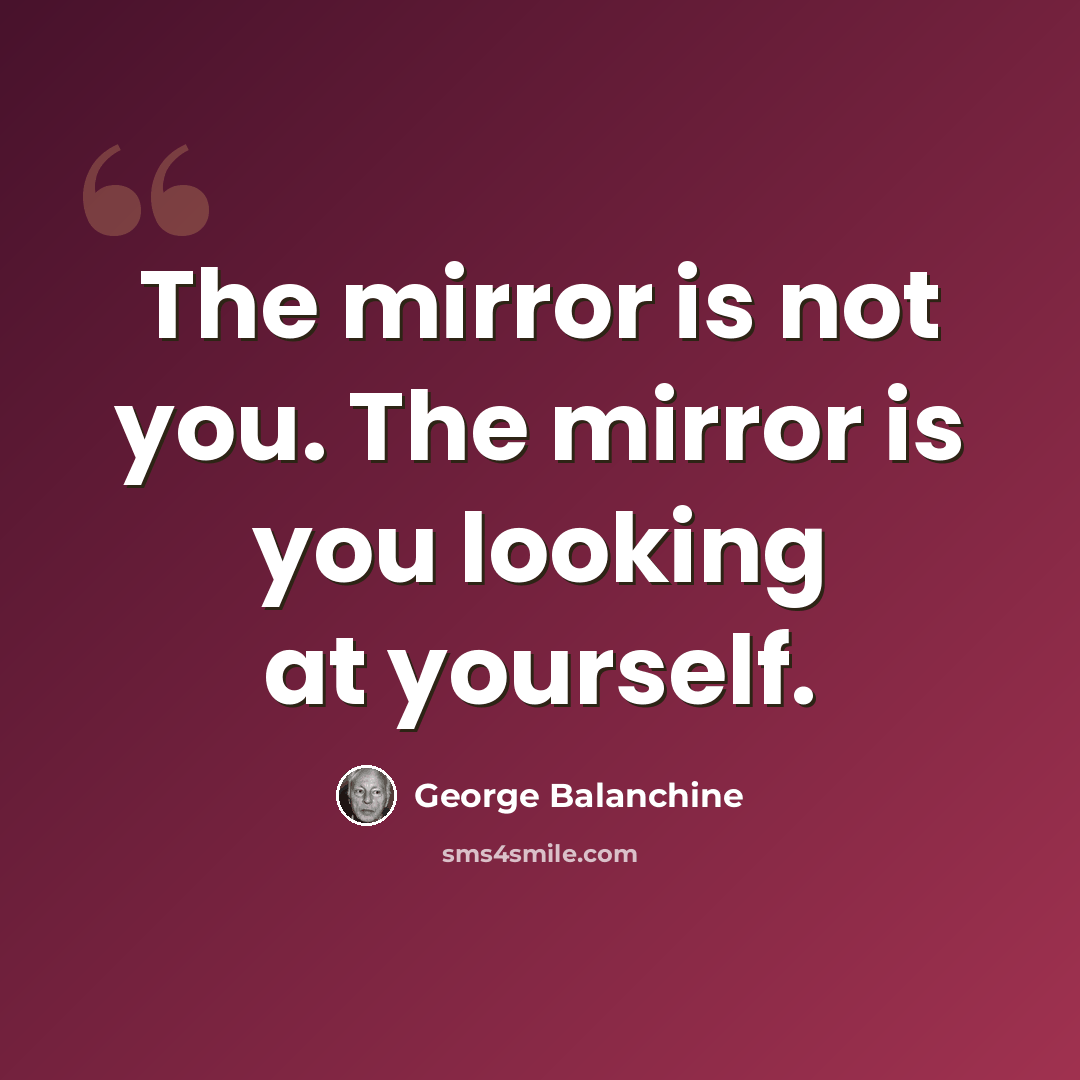 “The mirror is not you. The mirror is you looking at yourself.” quote by George Balanchine