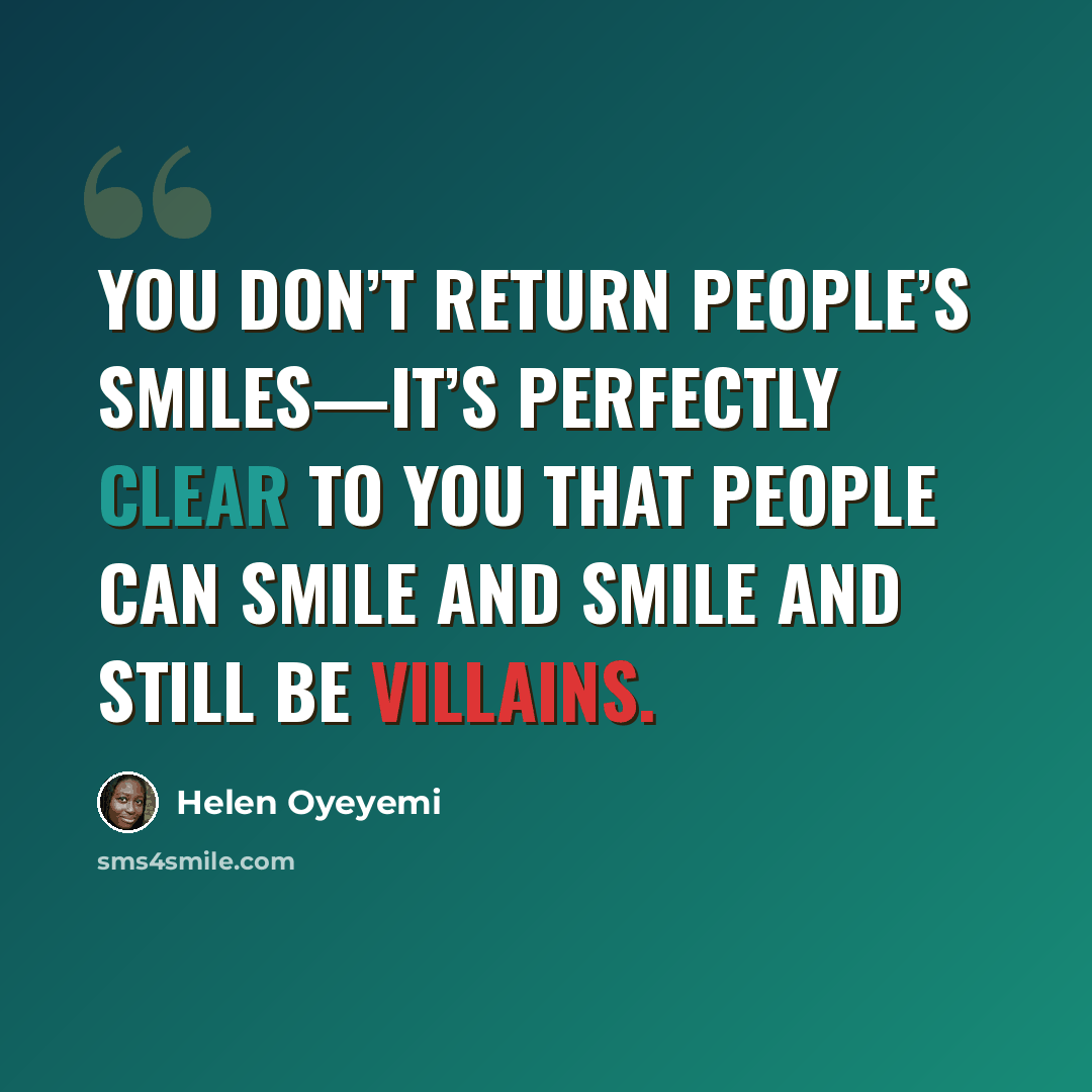 “You don’t return people’s smiles—it’s perfectly clear to you that people can smile and smile and still be villains.” quote by Helen Oyeyemi