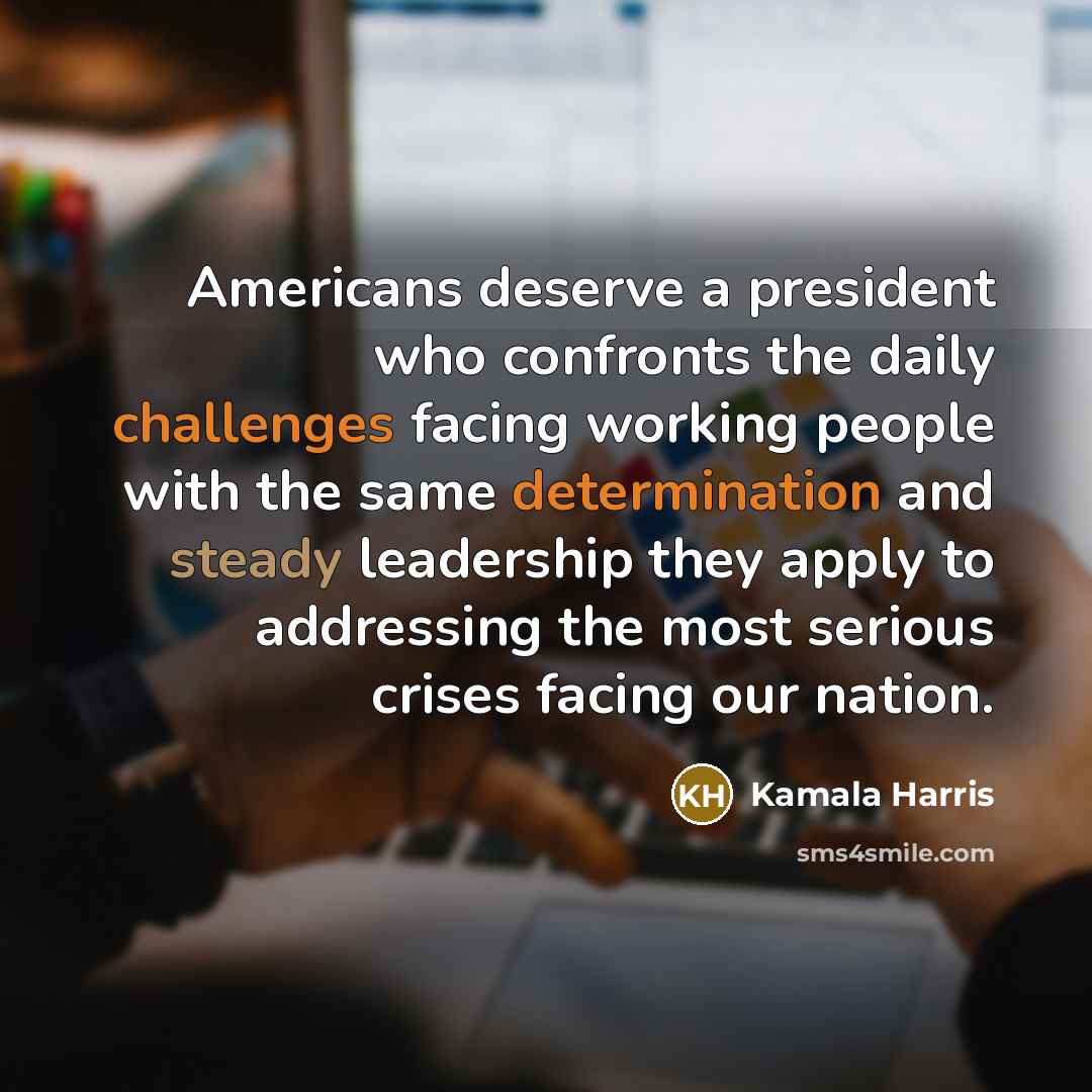“Americans deserve a president who confronts the daily challenges facing working people with the same determination and steady leadership they apply to addressing the most serious crises facing our nation.” quote by Kamala Harris