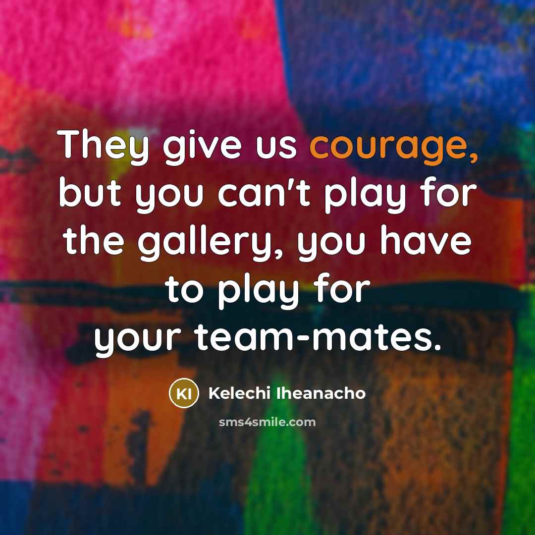 “They give us courage, but you can't play for the gallery, you have to play for your team-mates.” quote by Kelechi Iheanacho