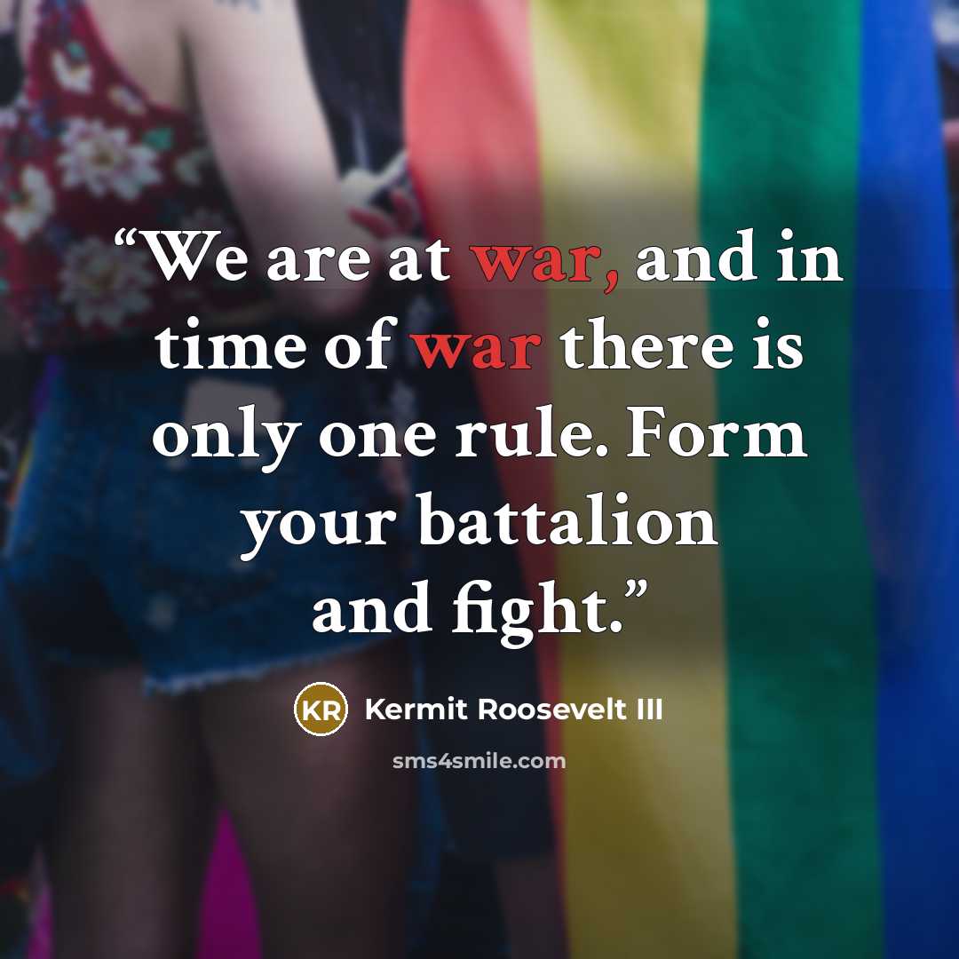 “We are at war, and in time of war there is only one rule. Form your battalion and fight.” quote by Kermit Roosevelt III