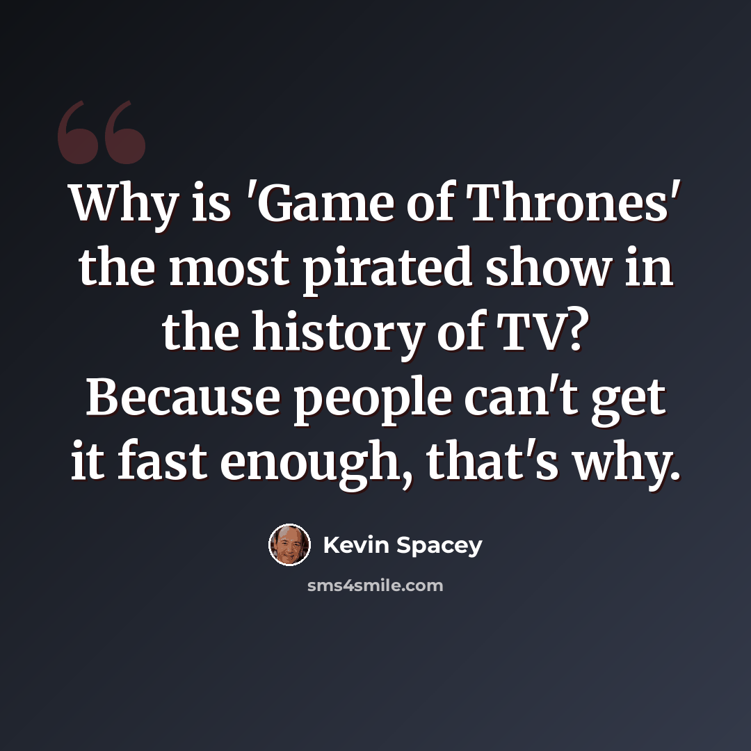 “Why is 'Game of Thrones' the most pirated show in the history of TV? Because people can't get it fast enough, that's why.” quote by Kevin Spacey
