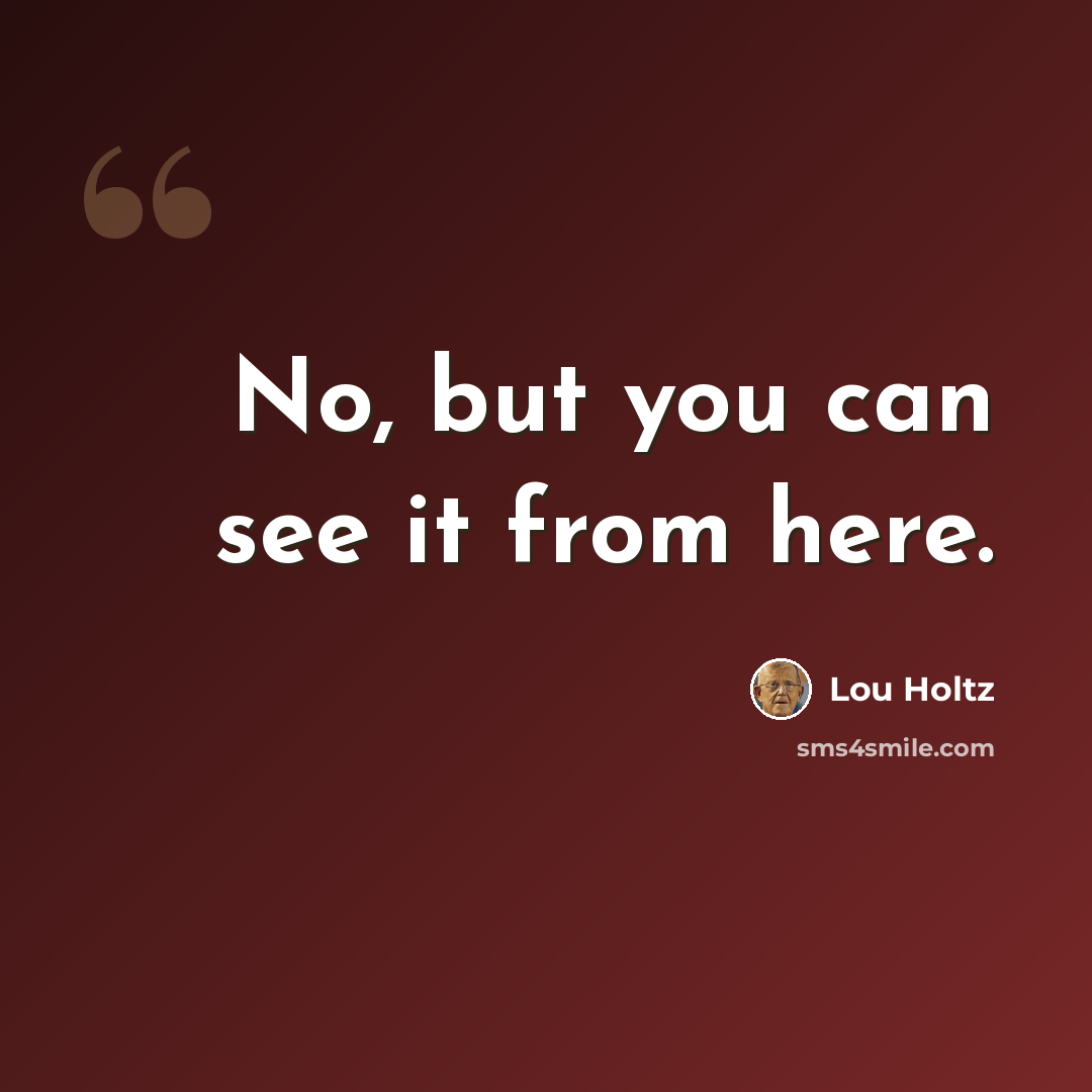 “No, but you can see it from here.” quote by Lou Holtz