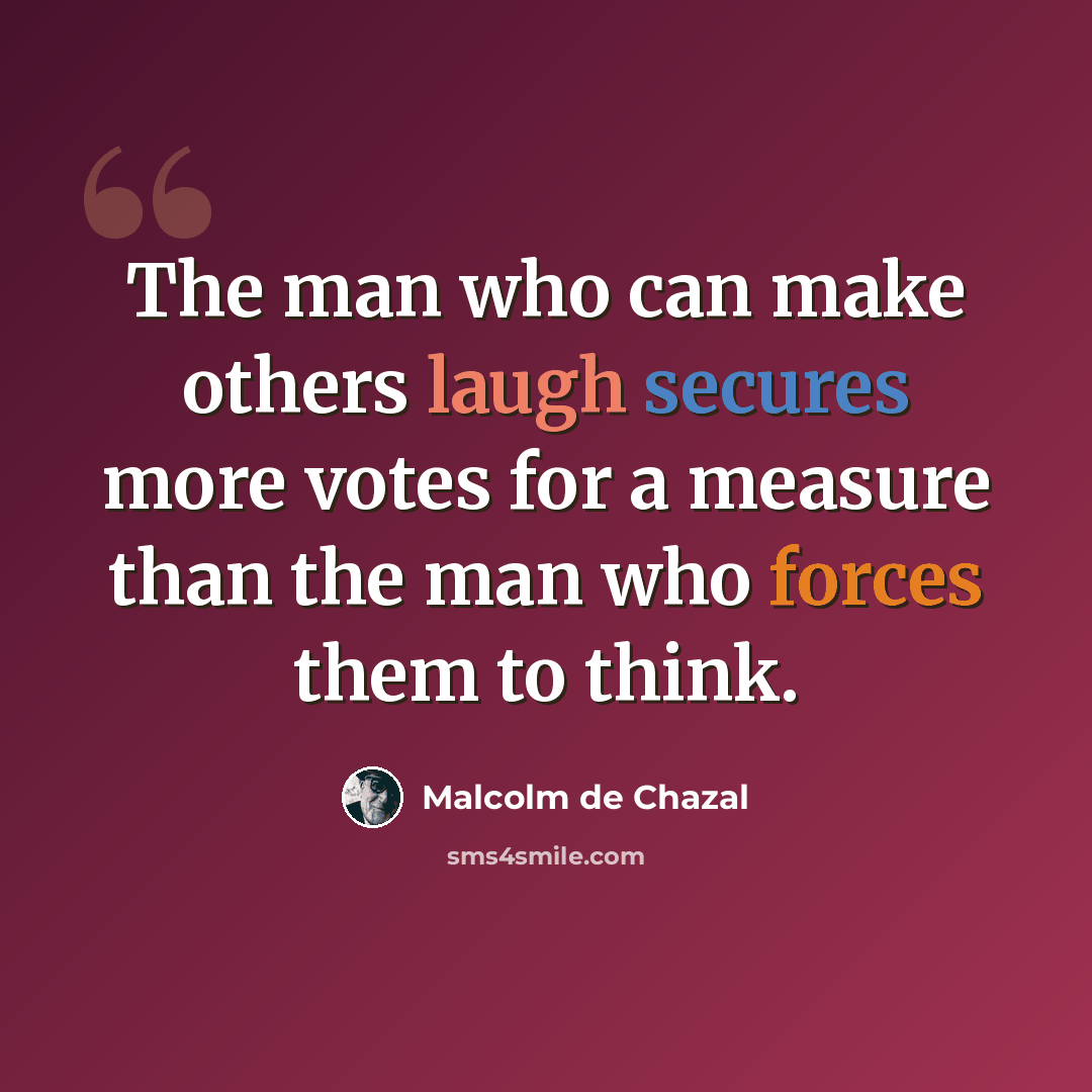 “The man who can make others laugh secures more votes for a measure than the man who forces them to think.” quote by Malcolm De Chazal
