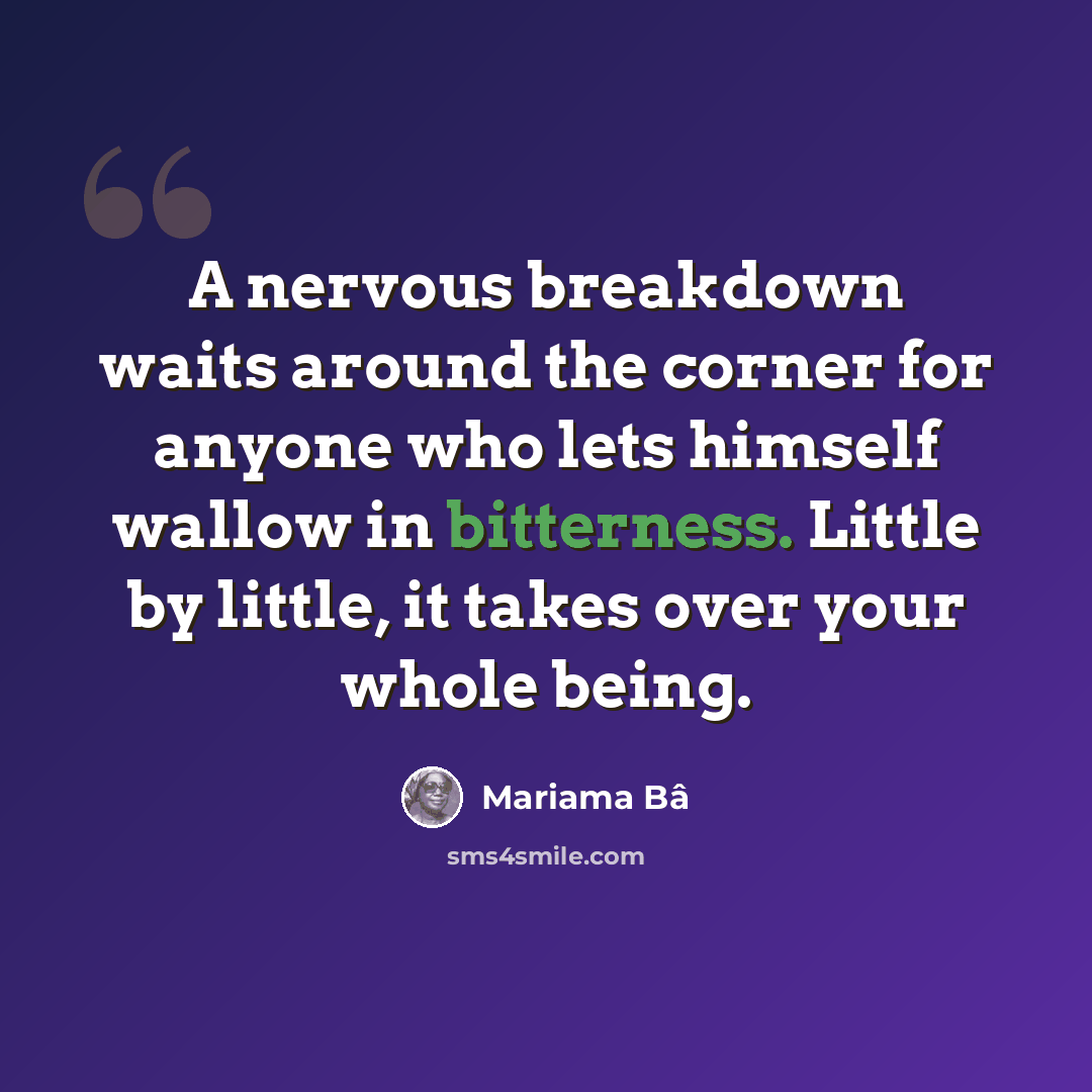 “A nervous breakdown waits around the corner for anyone who lets himself wallow in bitterness. Little by little, it takes over your whole being.” quote by Mariama Bâ