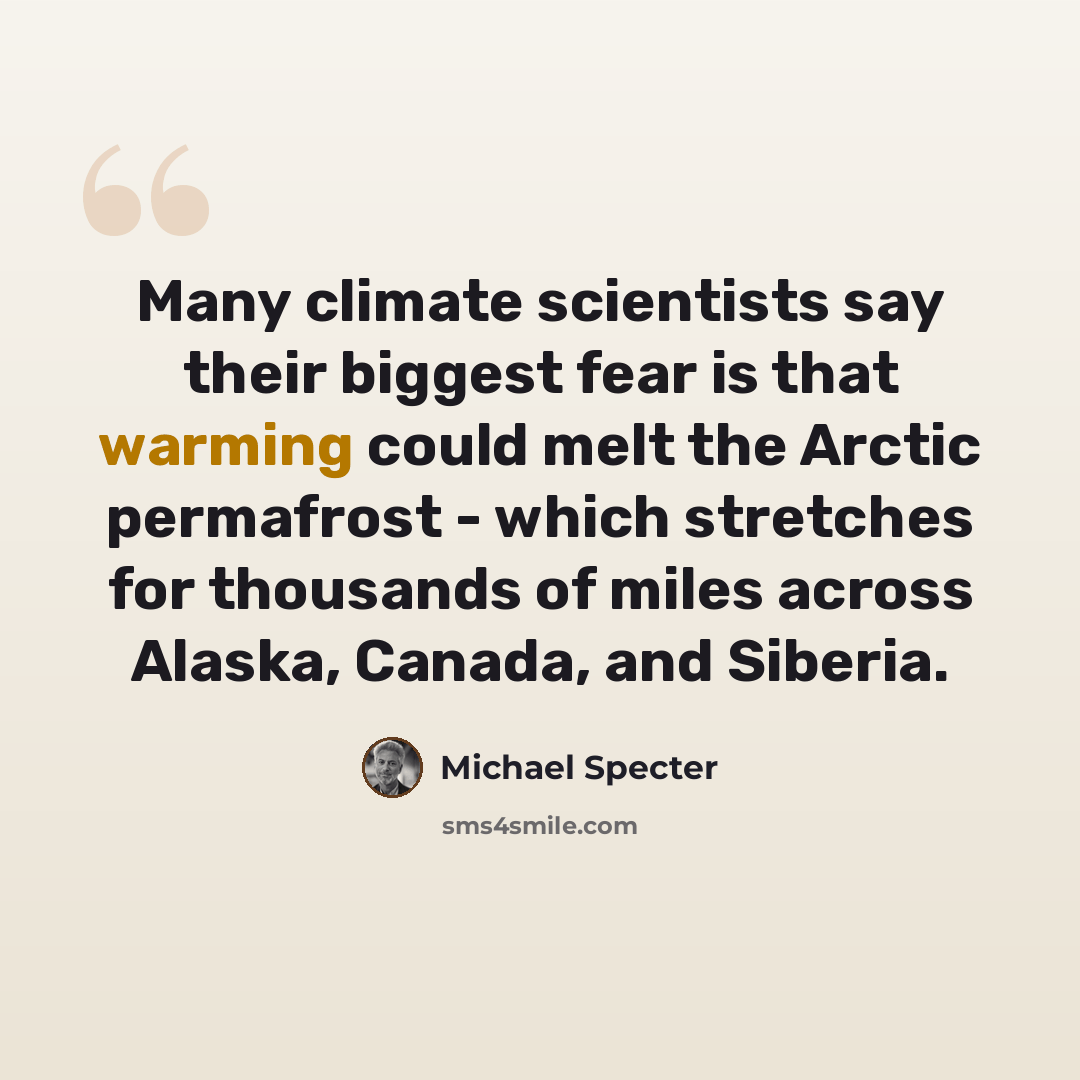 “Many climate scientists say their biggest fear is that warming could melt the Arctic permafrost - which stretches for thousands of miles across Alaska, Canada, and Siberia.” quote by Michael Specter