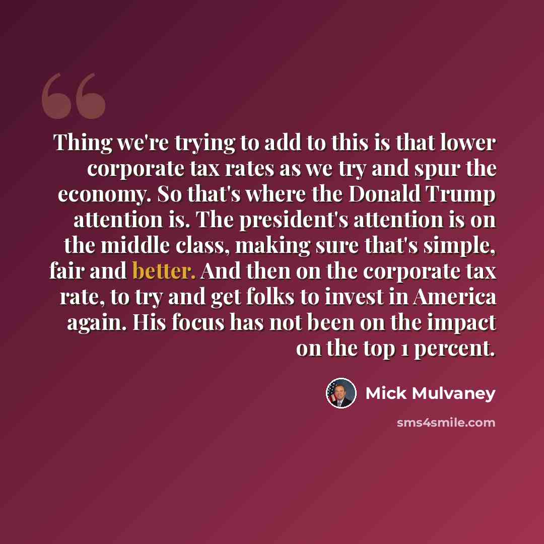 “Thing we're trying to add to this is that lower corporate tax rates as we try and spur the economy. So that's where the Donald Trump attention is. The president's attention is on the middle class, making sure that's simple, fair and better. And then on the corporate tax rate, to try and get folks…” quote by Mick Mulvaney