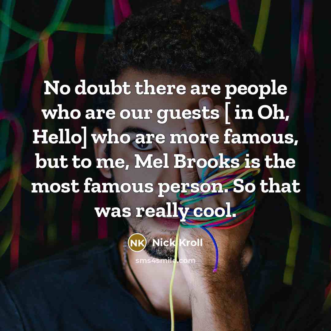 “No doubt there are people who are our guests [ in Oh, Hello] who are more famous, but to me, Mel Brooks is the most famous person. So that was really cool.” quote by Nick Kroll