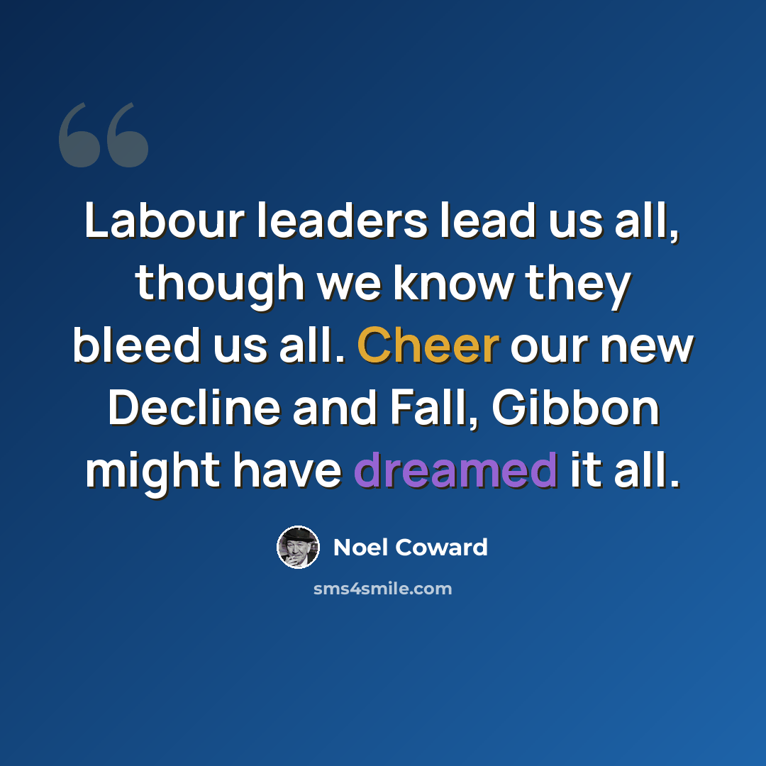 “Labour leaders lead us all, though we know they bleed us all. Cheer our new Decline and Fall, Gibbon might have dreamed it all.” quote by Noel Coward