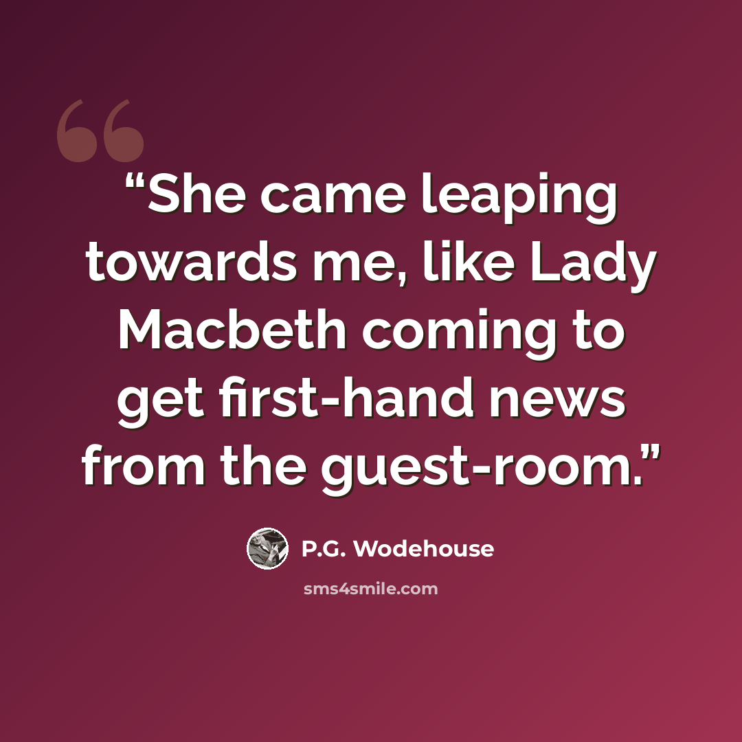 “She came leaping towards me, like Lady Macbeth coming to get first-hand news from the guest-room.” quote by P.G. Wodehouse