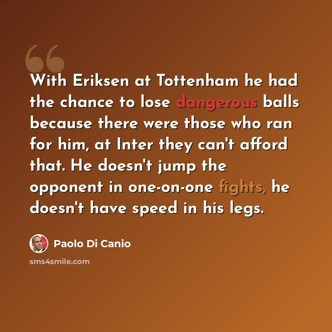 “With Eriksen at Tottenham he had the chance to lose dangerous balls because there were those who ran for him, at Inter they can't afford that. He doesn't jump the opponent in one-on-one fights, he doesn't have speed in his legs.” quote by Paolo di Canio