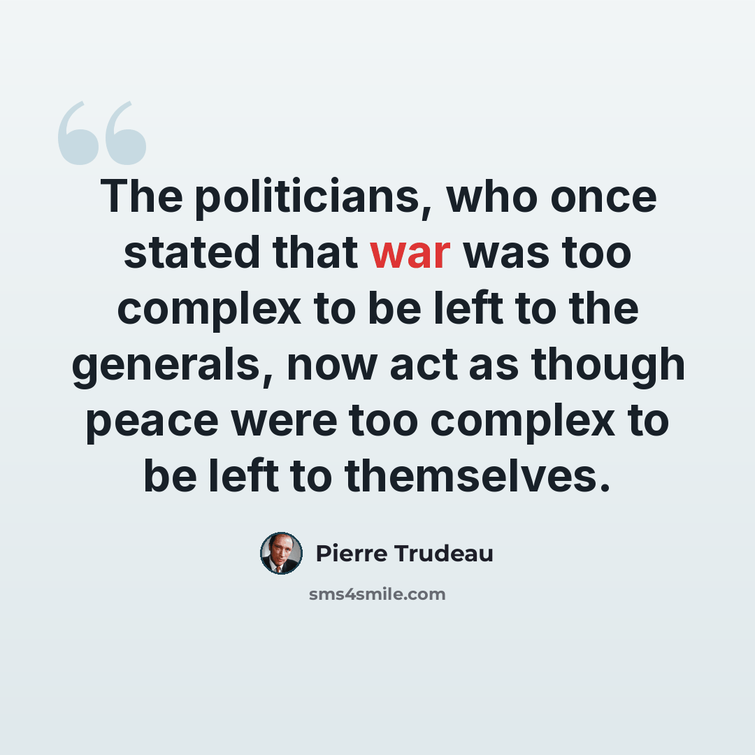 “The politicians, who once stated that war was too complex to be left to the generals, now act as though peace were too complex to be left to themselves.” quote by Pierre Trudeau