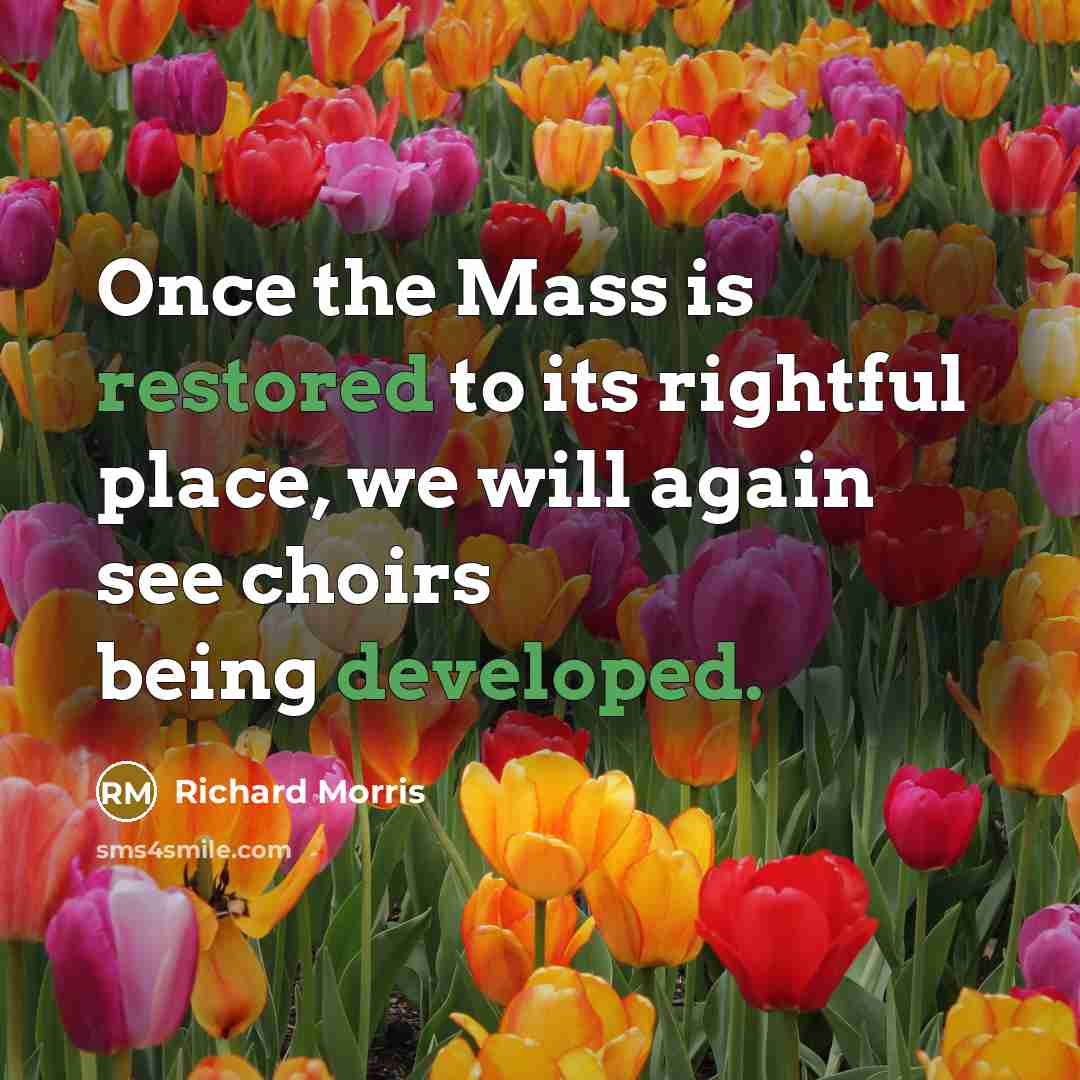 “Once the Mass is restored to its rightful place, we will again see choirs being developed.” quote by Richard Morris