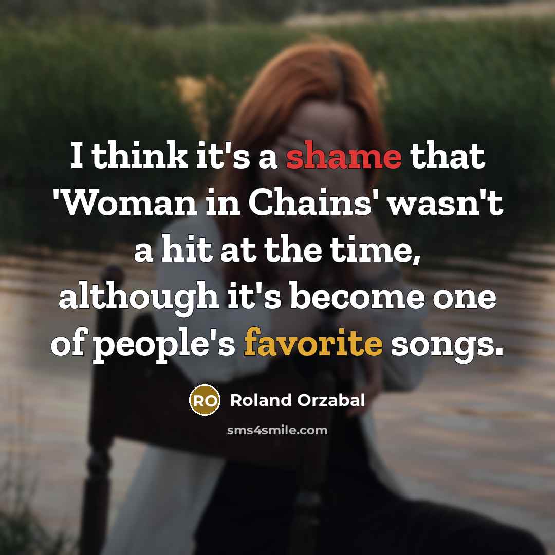 “I think it's a shame that 'Woman in Chains' wasn't a hit at the time, although it's become one of people's favorite songs.” quote by Roland Orzabal